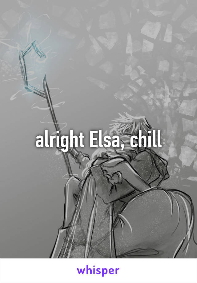 alright Elsa, chill