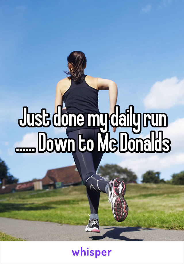 Just done my daily run ...... Down to Mc Donalds