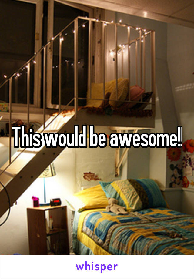 This would be awesome!!
