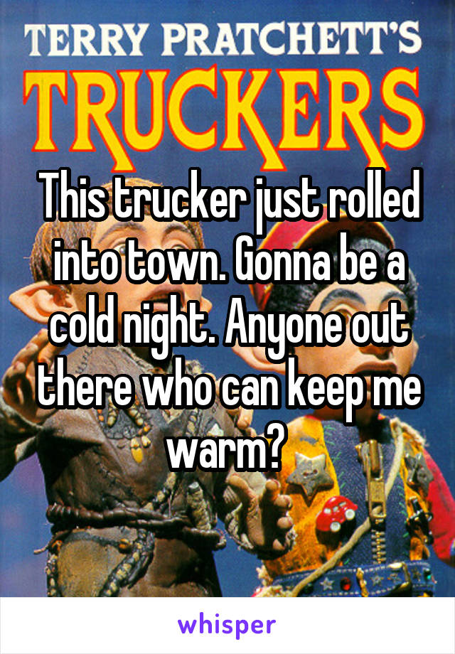 This trucker just rolled into town. Gonna be a cold night. Anyone out there who can keep me warm? 