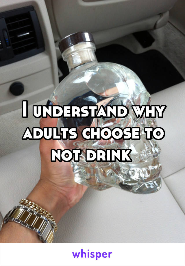 I understand why adults choose to not drink 