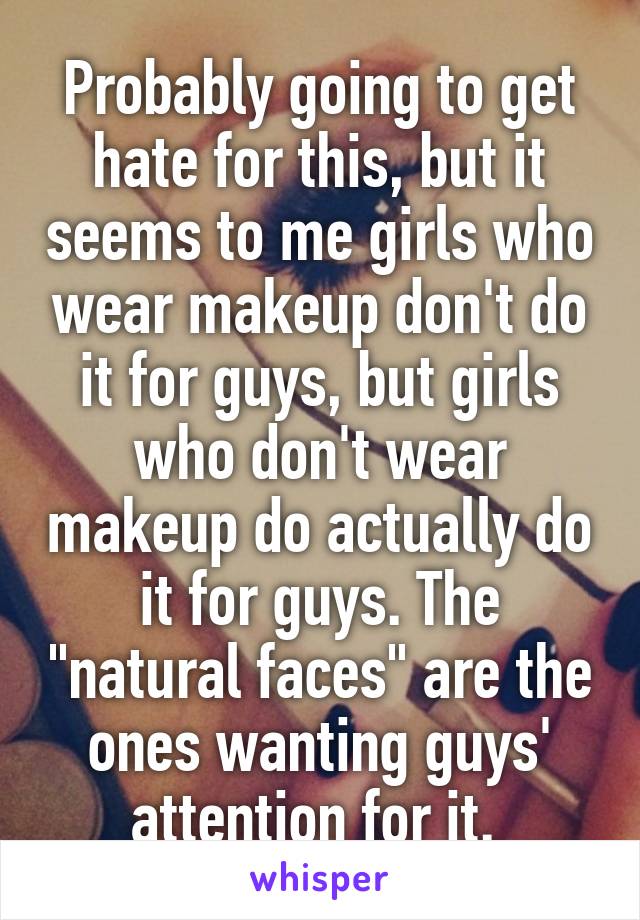 Probably going to get hate for this, but it seems to me girls who wear makeup don't do it for guys, but girls who don't wear makeup do actually do it for guys. The "natural faces" are the ones wanting guys' attention for it. 