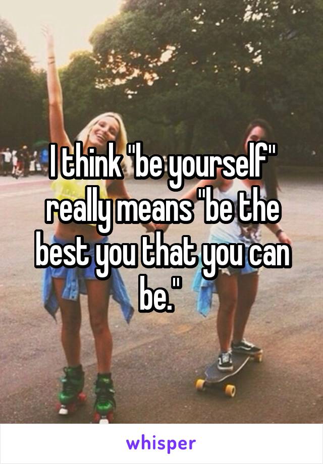 I think "be yourself" really means "be the best you that you can be." 