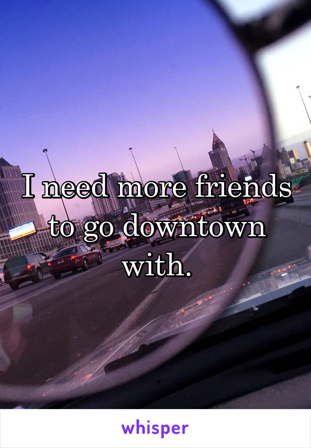 I need more friends to go downtown with.