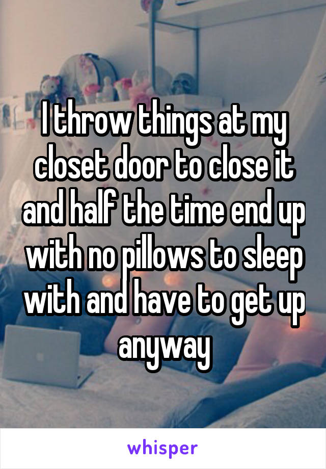 I throw things at my closet door to close it and half the time end up with no pillows to sleep with and have to get up anyway