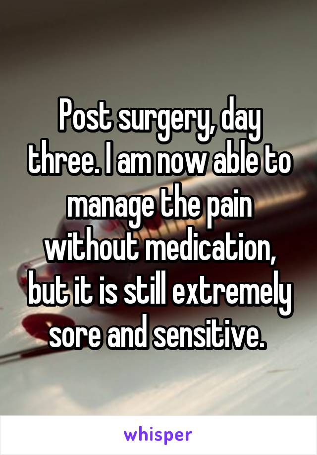 Post surgery, day three. I am now able to manage the pain without medication, but it is still extremely sore and sensitive. 