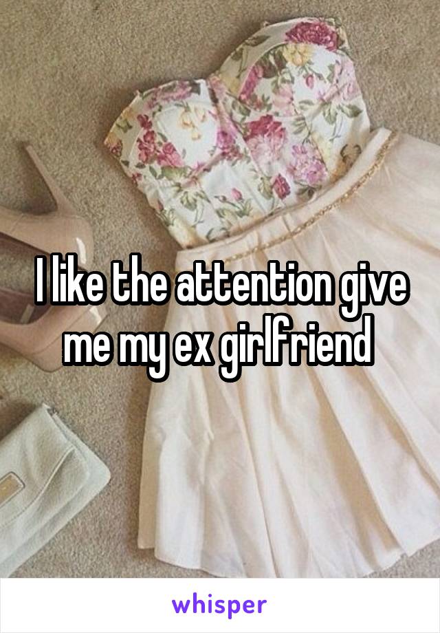 I like the attention give me my ex girlfriend 
