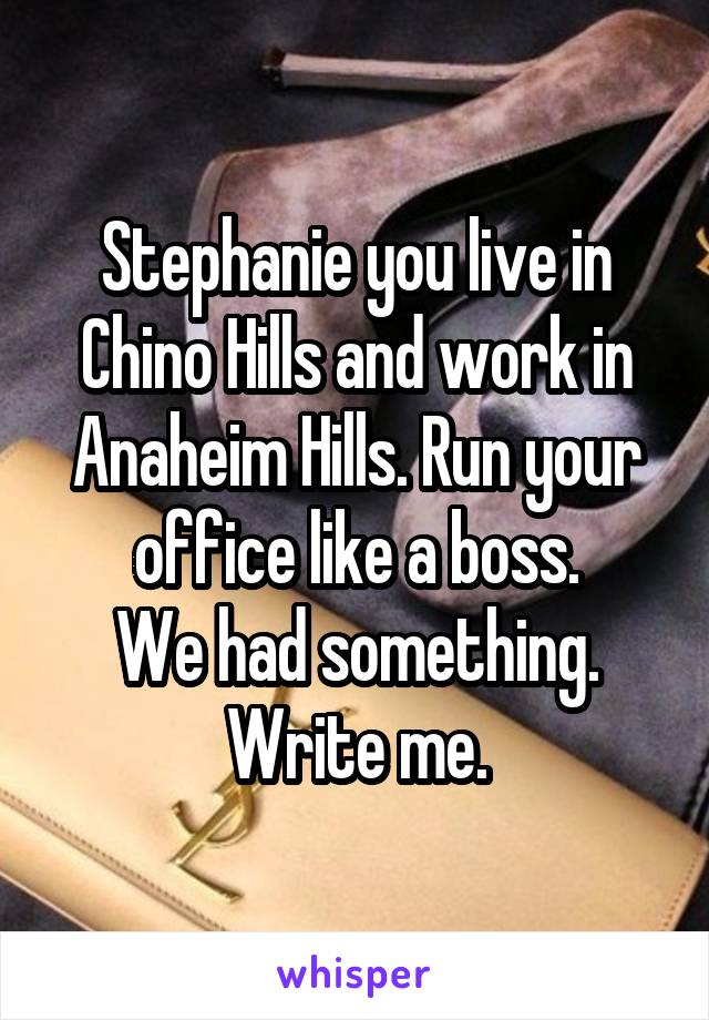 Stephanie you live in Chino Hills and work in Anaheim Hills. Run your office like a boss.
We had something.
Write me.