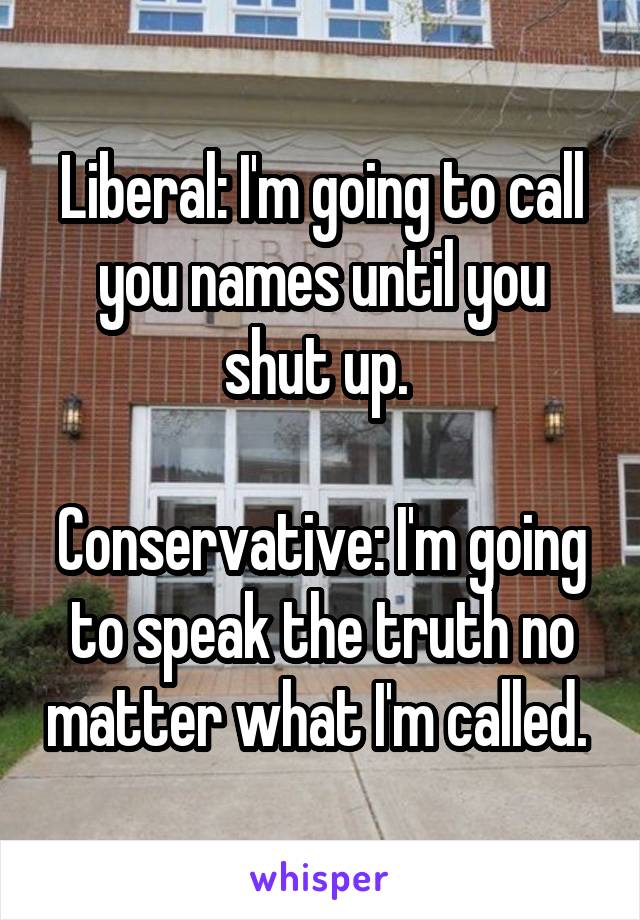Liberal: I'm going to call you names until you shut up. 

Conservative: I'm going to speak the truth no matter what I'm called. 