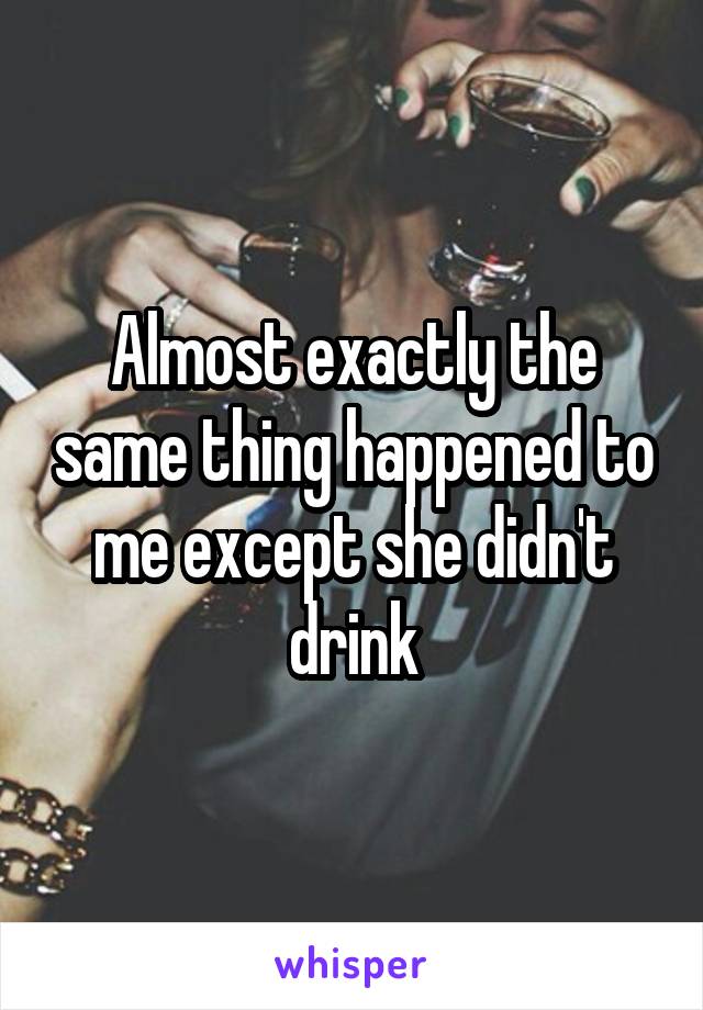 Almost exactly the same thing happened to me except she didn't drink