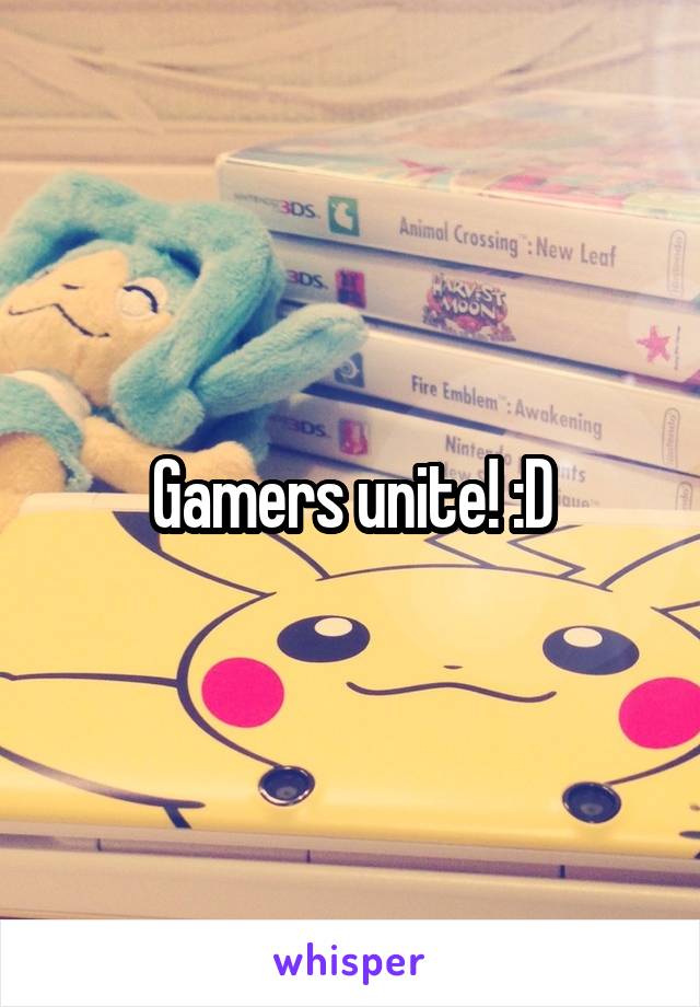 Gamers unite! :D