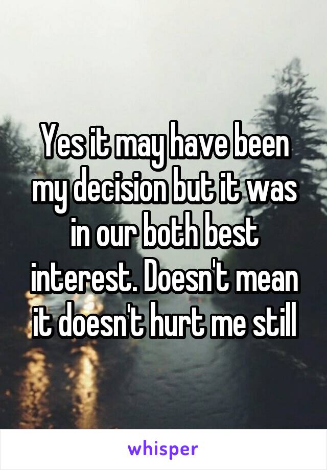 Yes it may have been my decision but it was in our both best interest. Doesn't mean it doesn't hurt me still