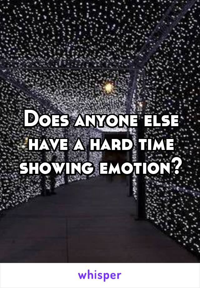 Does anyone else have a hard time showing emotion?