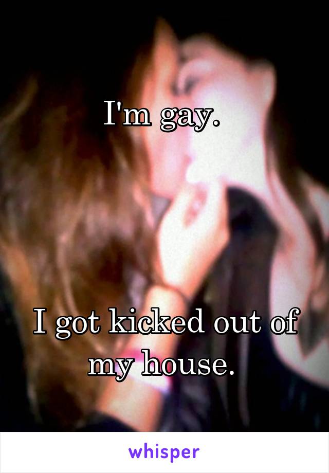 I'm gay. 




I got kicked out of my house. 