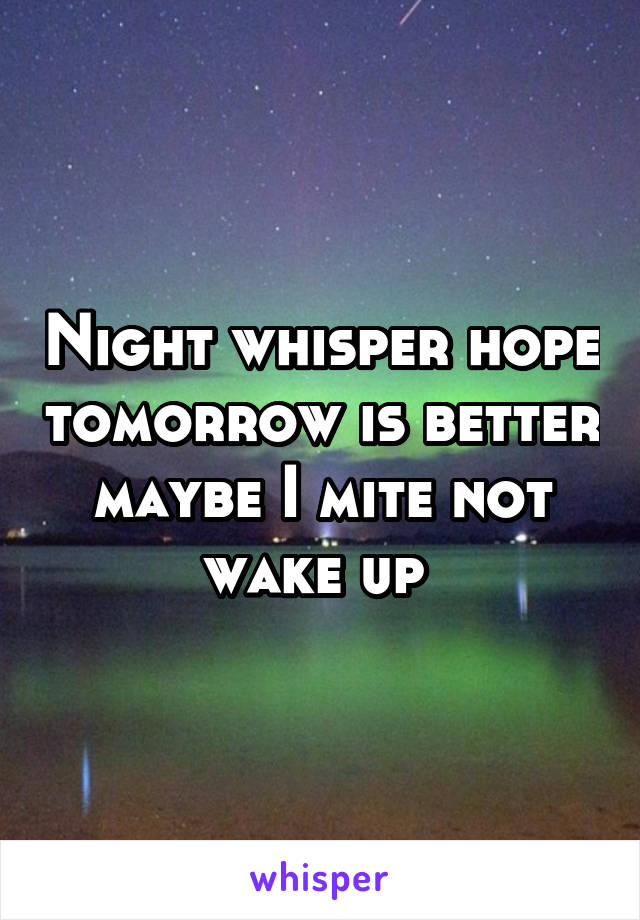 Night whisper hope tomorrow is better maybe I mite not wake up 