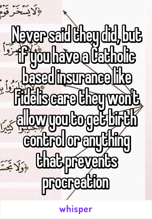 Never said they did, but if you have a Catholic based insurance like Fidelis care they won't allow you to get birth control or anything that prevents procreation 