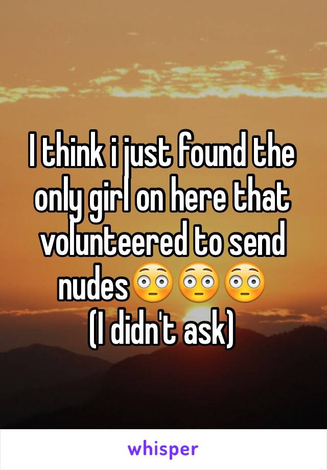 I think i just found the only girl on here that volunteered to send nudes😳😳😳
(I didn't ask)