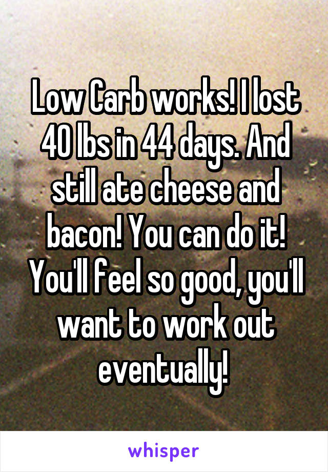 Low Carb works! I lost 40 lbs in 44 days. And still ate cheese and bacon! You can do it! You'll feel so good, you'll want to work out eventually! 