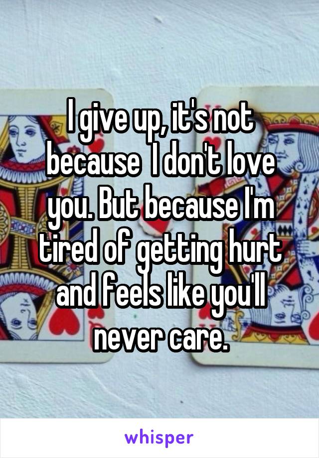 I give up, it's not because  I don't love you. But because I'm tired of getting hurt and feels like you'll never care.
