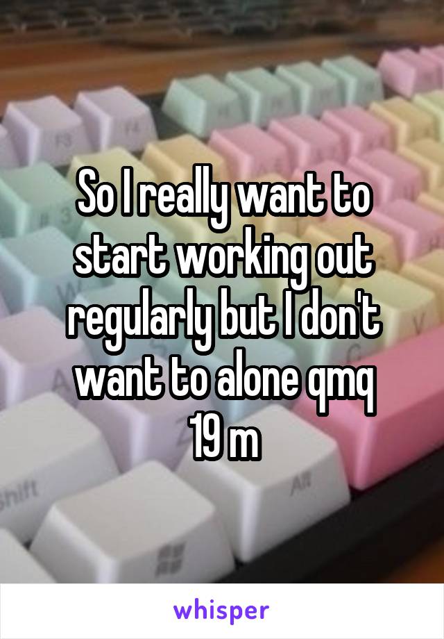 So I really want to start working out regularly but I don't want to alone qmq
19 m