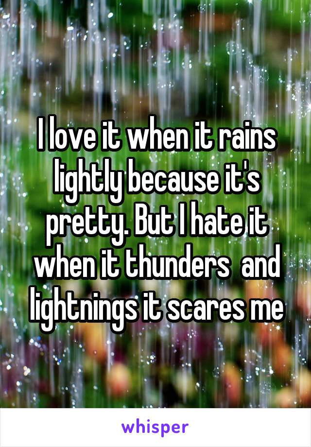 I love it when it rains lightly because it's pretty. But I hate it when it thunders  and lightnings it scares me
