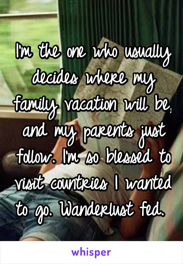 I'm the one who usually decides where my family vacation will be, and my parents just follow. I'm so blessed to visit countries I wanted to go. Wanderlust fed. 