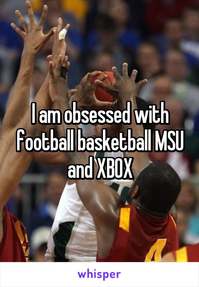 I am obsessed with football basketball MSU and XBOX