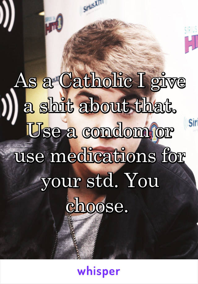 As a Catholic I give a shit about that. Use a condom or use medications for your std. You choose. 