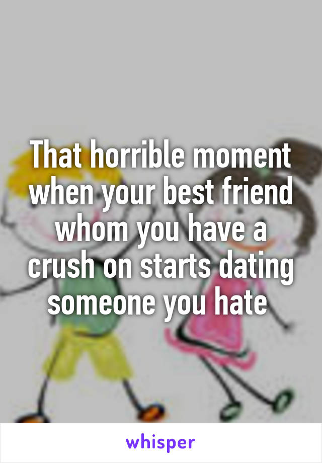 That horrible moment when your best friend whom you have a crush on starts dating someone you hate 