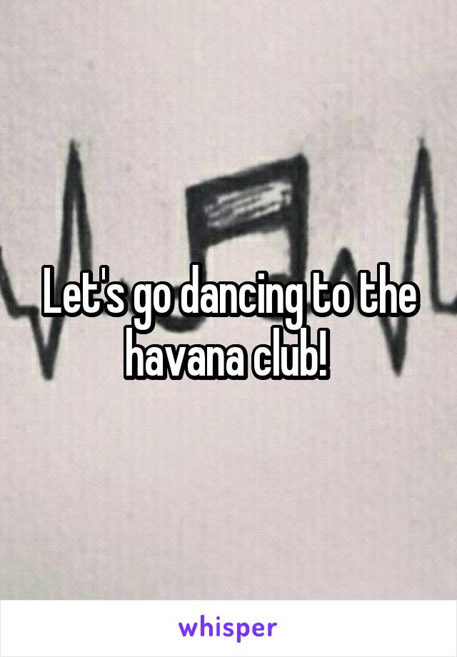 Let's go dancing to the havana club! 