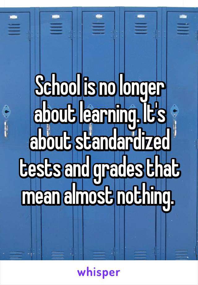 School is no longer about learning. It's about standardized tests and grades that mean almost nothing. 