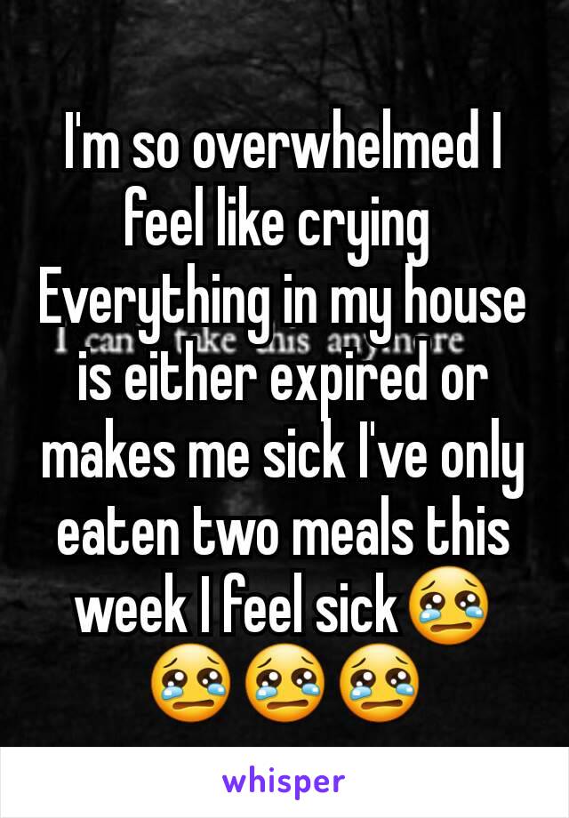 I'm so overwhelmed I feel like crying 
Everything in my house is either expired or makes me sick I've only eaten two meals this week I feel sickðŸ˜¢ðŸ˜¢ðŸ˜¢ðŸ˜¢