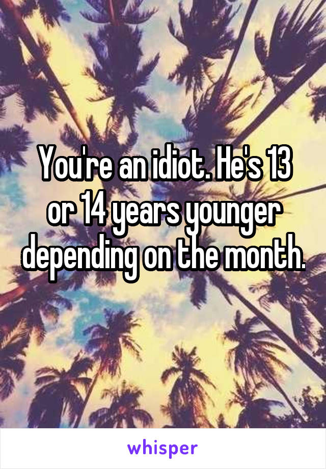 You're an idiot. He's 13 or 14 years younger depending on the month. 