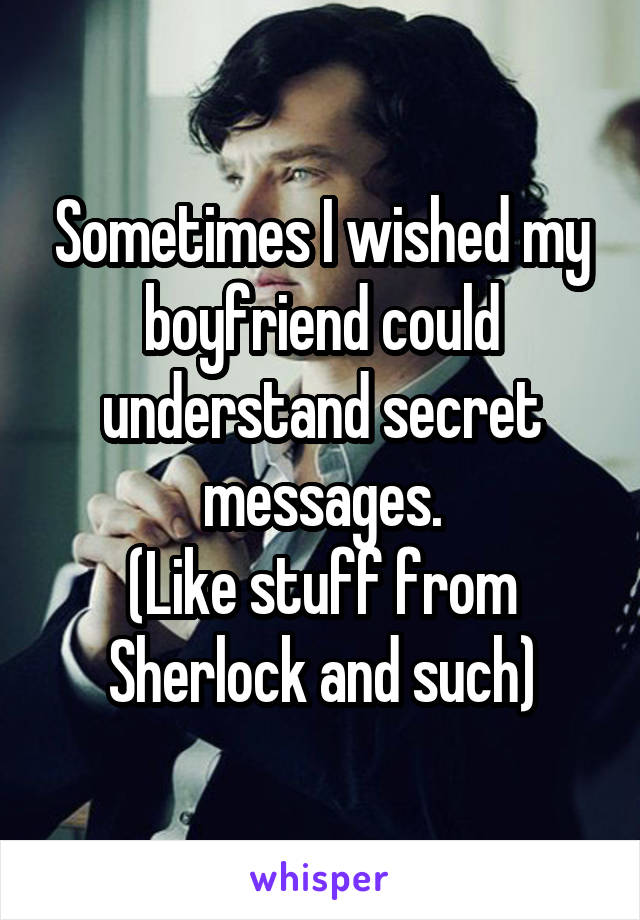 Sometimes I wished my boyfriend could understand secret messages.
(Like stuff from Sherlock and such)
