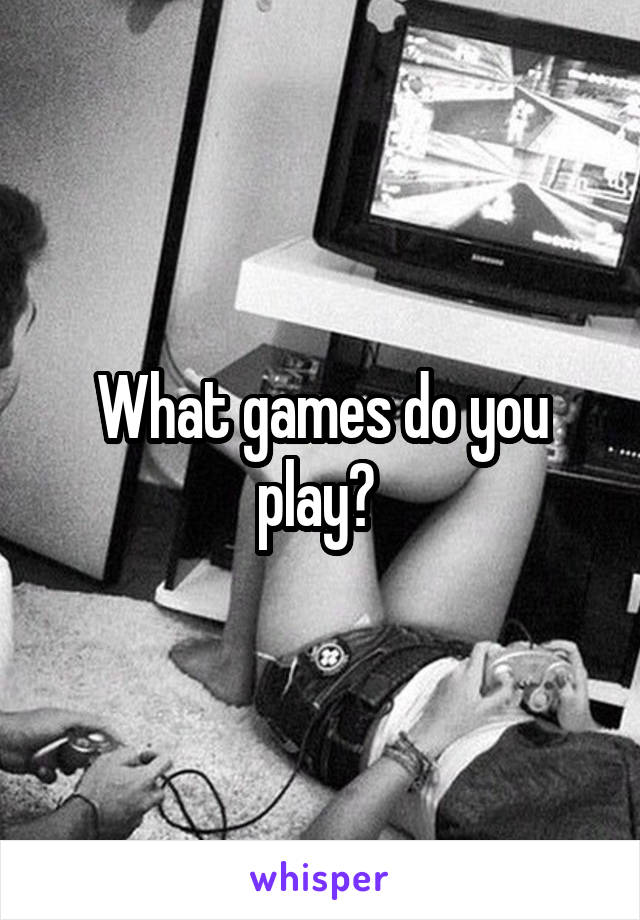 What games do you play? 