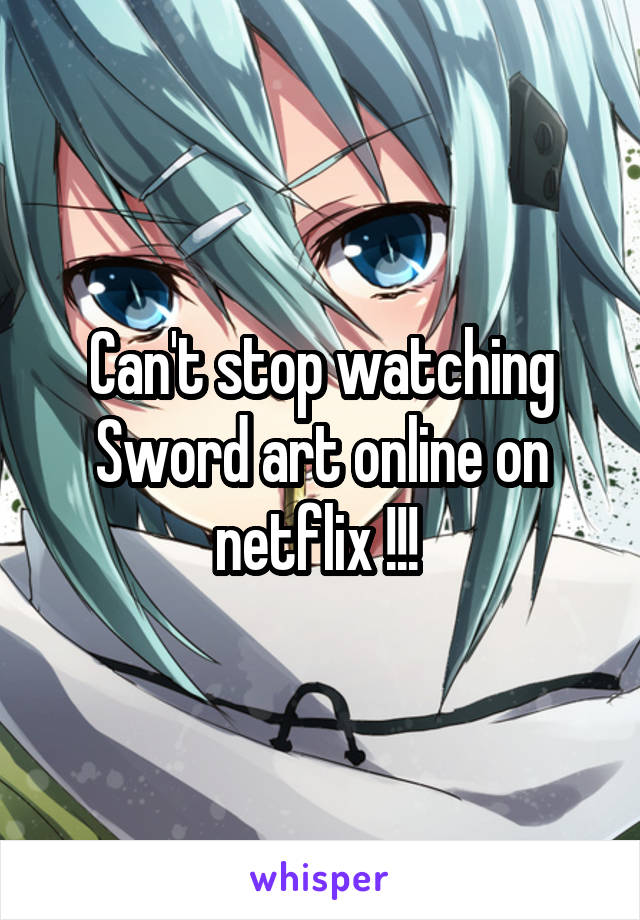 Can't stop watching Sword art online on netflix !!! 
