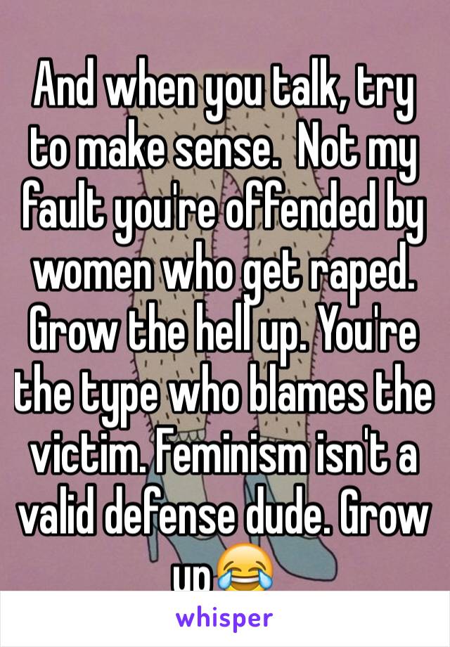 And when you talk, try to make sense.  Not my fault you're offended by women who get raped. Grow the hell up. You're the type who blames the victim. Feminism isn't a valid defense dude. Grow up😂