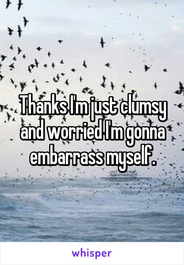 Thanks I'm just clumsy and worried I'm gonna embarrass myself.