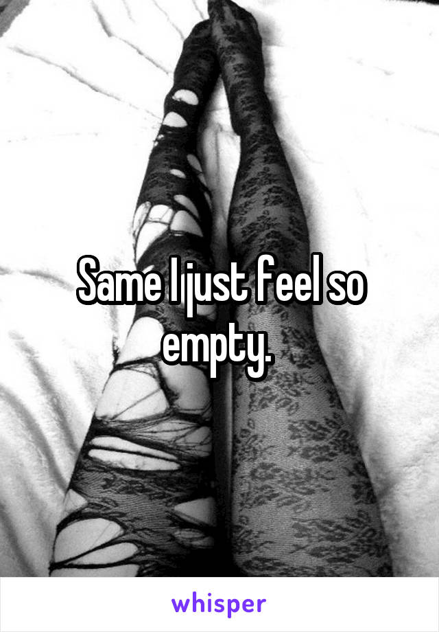 Same I just feel so empty. 