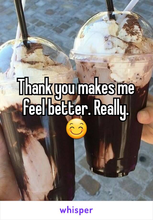 Thank you makes me feel better. Really. 😊