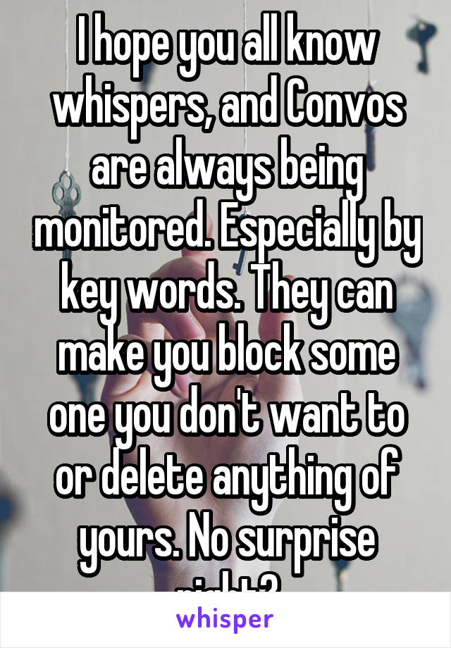 I hope you all know whispers, and Convos are always being monitored. Especially by key words. They can make you block some one you don't want to or delete anything of yours. No surprise right?