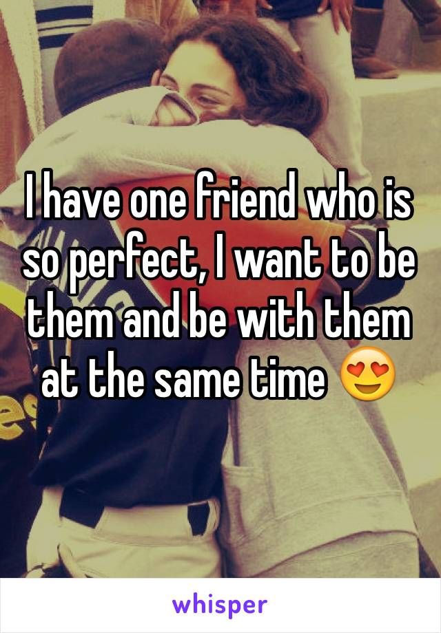 I have one friend who is so perfect, I want to be them and be with them at the same time 😍