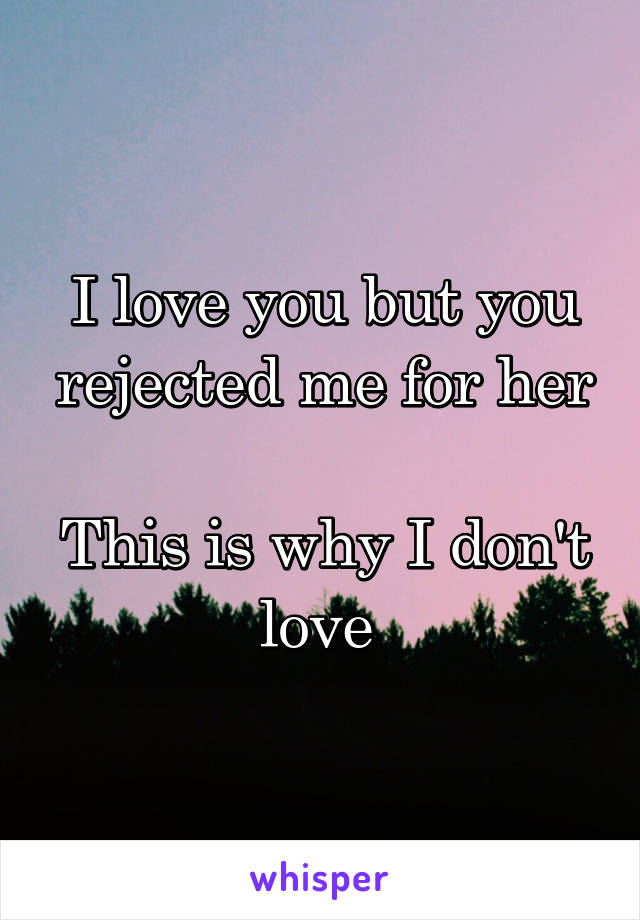 I love you but you rejected me for her

This is why I don't love 