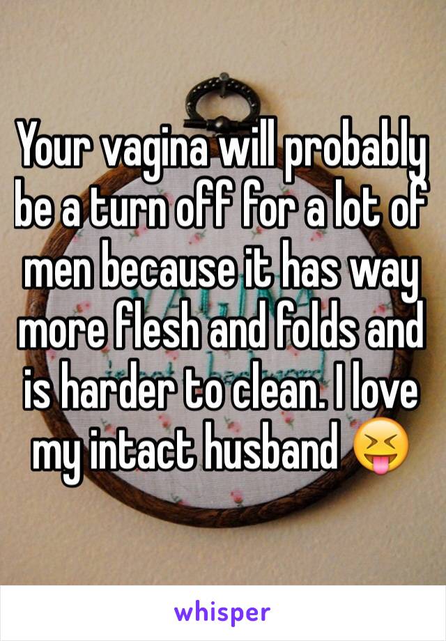 Your vagina will probably be a turn off for a lot of men because it has way more flesh and folds and is harder to clean. I love my intact husband 😝