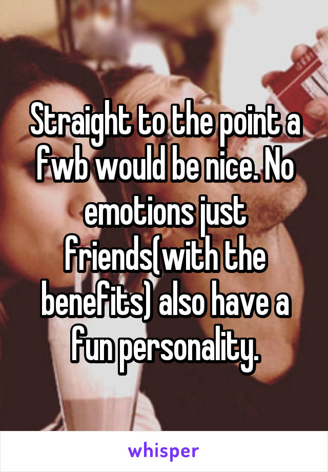 Straight to the point a fwb would be nice. No emotions just friends(with the benefits) also have a fun personality.