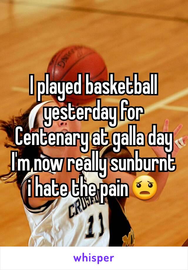 I played basketball yesterday for Centenary at galla day I'm now really sunburnt i hate the pain😦