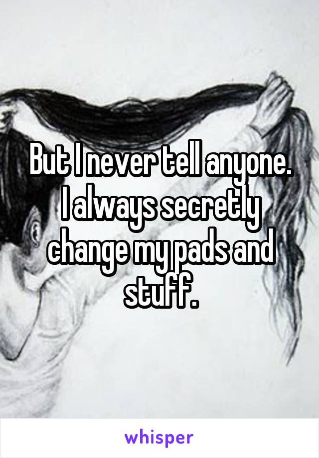 But I never tell anyone.
I always secretly change my pads and stuff.