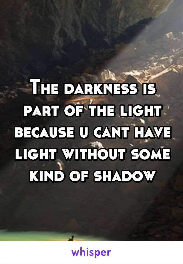 The darkness is part of the light because u cant have light without some kind of shadow