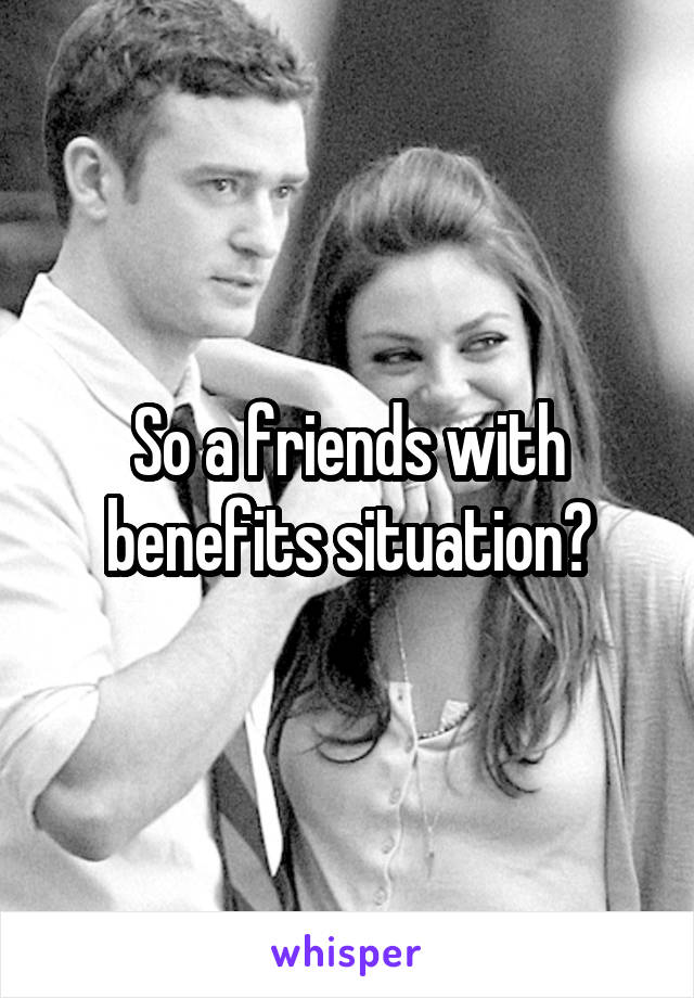 So a friends with benefits situation?