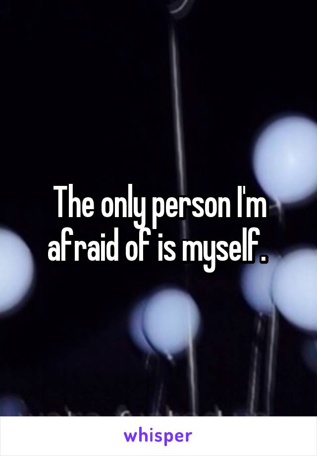The only person I'm afraid of is myself. 
